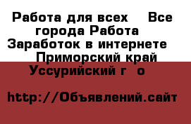 Работа для всех! - Все города Работа » Заработок в интернете   . Приморский край,Уссурийский г. о. 